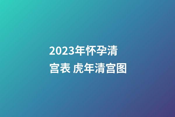 2023年怀孕清宫表 虎年清宫图